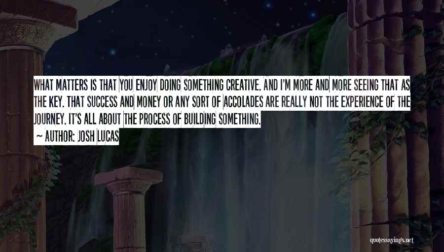 Josh Lucas Quotes: What Matters Is That You Enjoy Doing Something Creative. And I'm More And More Seeing That As The Key. That