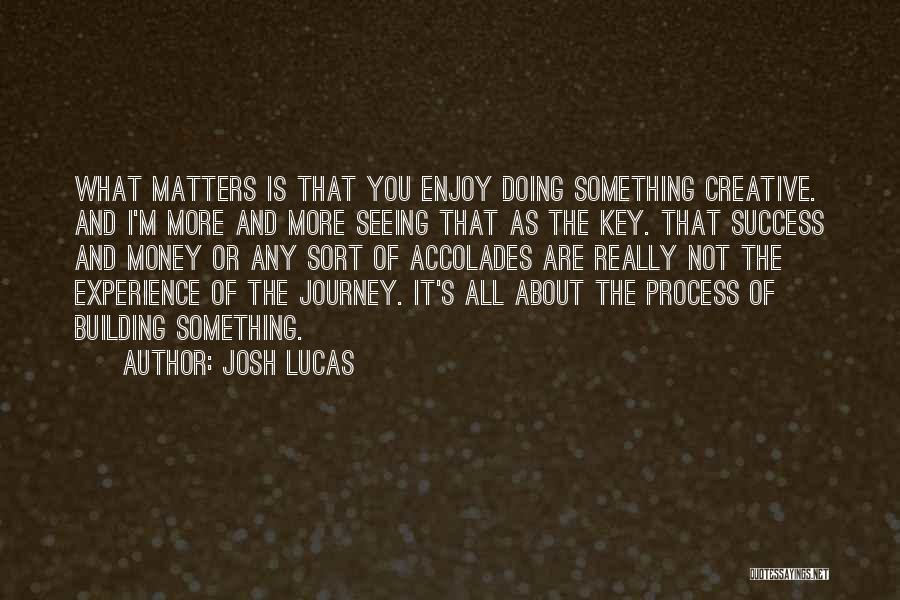 Josh Lucas Quotes: What Matters Is That You Enjoy Doing Something Creative. And I'm More And More Seeing That As The Key. That