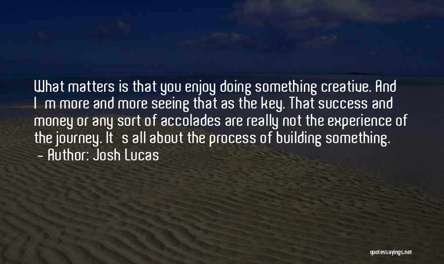 Josh Lucas Quotes: What Matters Is That You Enjoy Doing Something Creative. And I'm More And More Seeing That As The Key. That