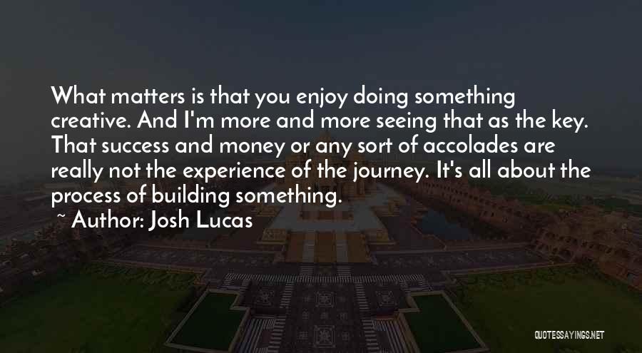 Josh Lucas Quotes: What Matters Is That You Enjoy Doing Something Creative. And I'm More And More Seeing That As The Key. That