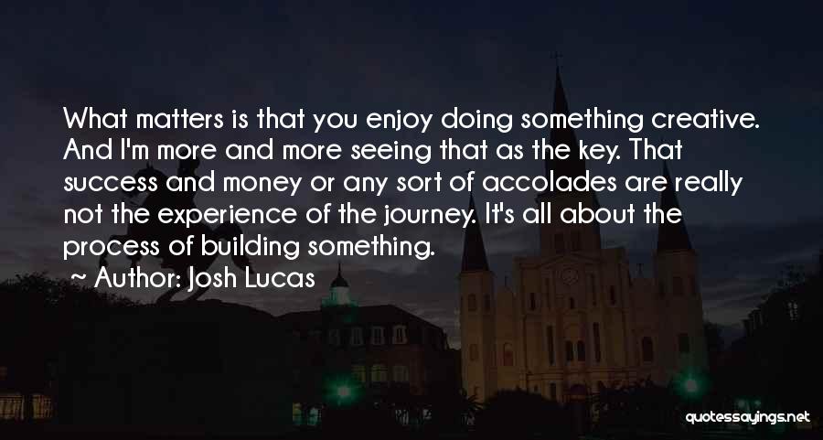 Josh Lucas Quotes: What Matters Is That You Enjoy Doing Something Creative. And I'm More And More Seeing That As The Key. That