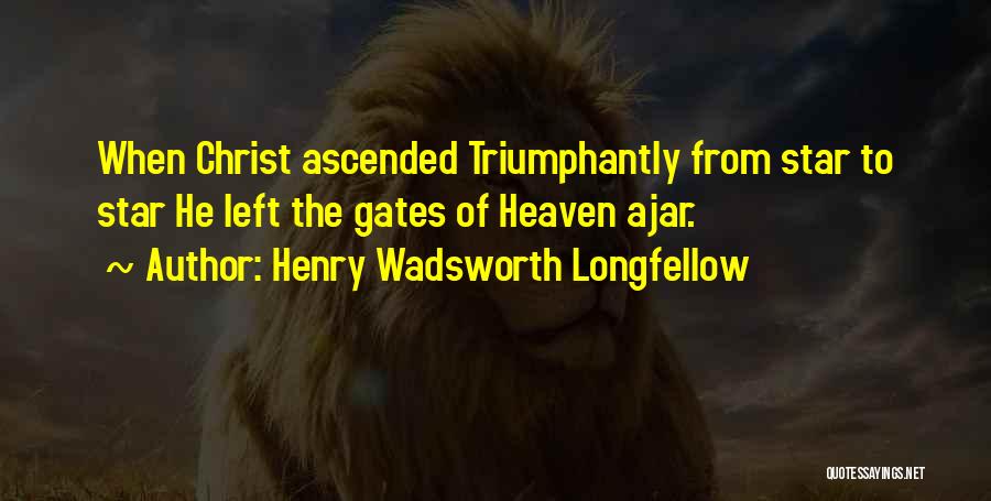 Henry Wadsworth Longfellow Quotes: When Christ Ascended Triumphantly From Star To Star He Left The Gates Of Heaven Ajar.