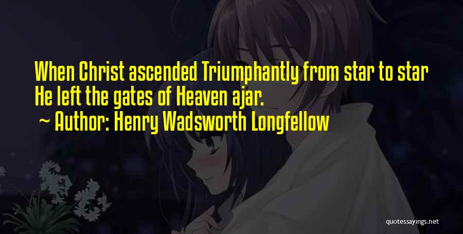 Henry Wadsworth Longfellow Quotes: When Christ Ascended Triumphantly From Star To Star He Left The Gates Of Heaven Ajar.