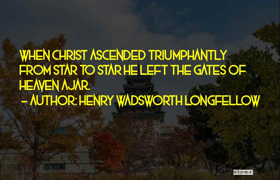 Henry Wadsworth Longfellow Quotes: When Christ Ascended Triumphantly From Star To Star He Left The Gates Of Heaven Ajar.