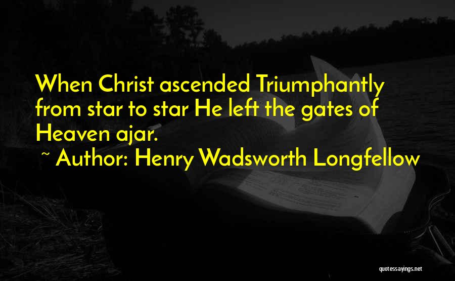 Henry Wadsworth Longfellow Quotes: When Christ Ascended Triumphantly From Star To Star He Left The Gates Of Heaven Ajar.