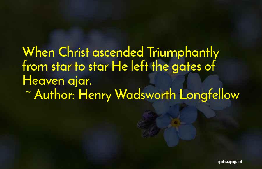 Henry Wadsworth Longfellow Quotes: When Christ Ascended Triumphantly From Star To Star He Left The Gates Of Heaven Ajar.