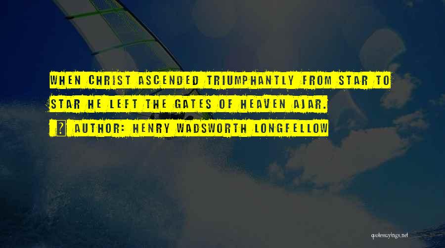 Henry Wadsworth Longfellow Quotes: When Christ Ascended Triumphantly From Star To Star He Left The Gates Of Heaven Ajar.