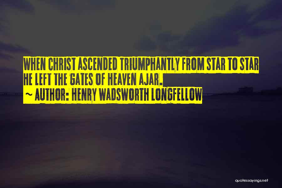 Henry Wadsworth Longfellow Quotes: When Christ Ascended Triumphantly From Star To Star He Left The Gates Of Heaven Ajar.