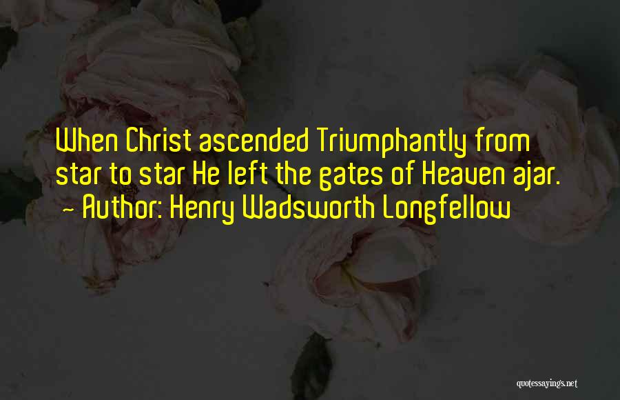 Henry Wadsworth Longfellow Quotes: When Christ Ascended Triumphantly From Star To Star He Left The Gates Of Heaven Ajar.