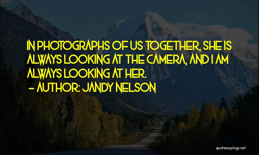 Jandy Nelson Quotes: In Photographs Of Us Together, She Is Always Looking At The Camera, And I Am Always Looking At Her.