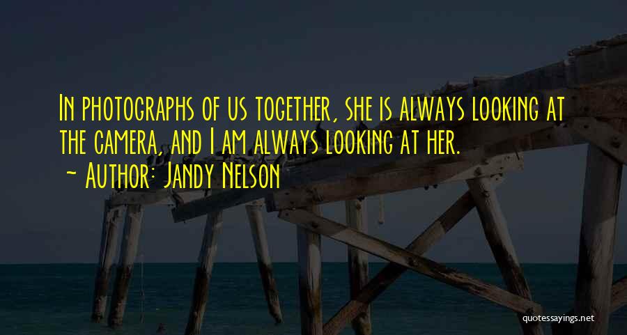 Jandy Nelson Quotes: In Photographs Of Us Together, She Is Always Looking At The Camera, And I Am Always Looking At Her.