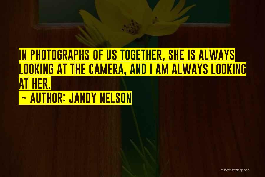 Jandy Nelson Quotes: In Photographs Of Us Together, She Is Always Looking At The Camera, And I Am Always Looking At Her.