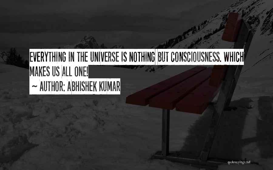 Abhishek Kumar Quotes: Everything In The Universe Is Nothing But Consciousness. Which Makes Us All One!