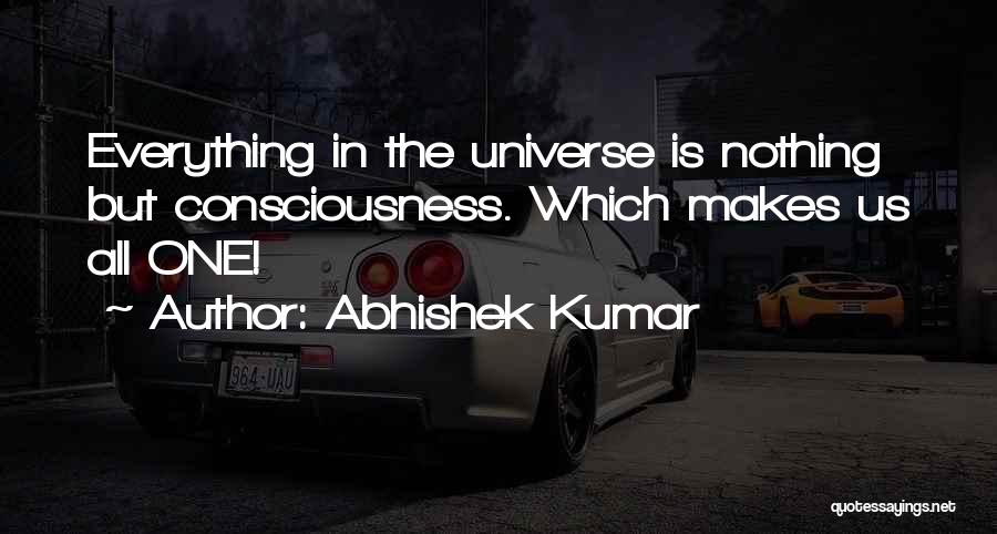 Abhishek Kumar Quotes: Everything In The Universe Is Nothing But Consciousness. Which Makes Us All One!
