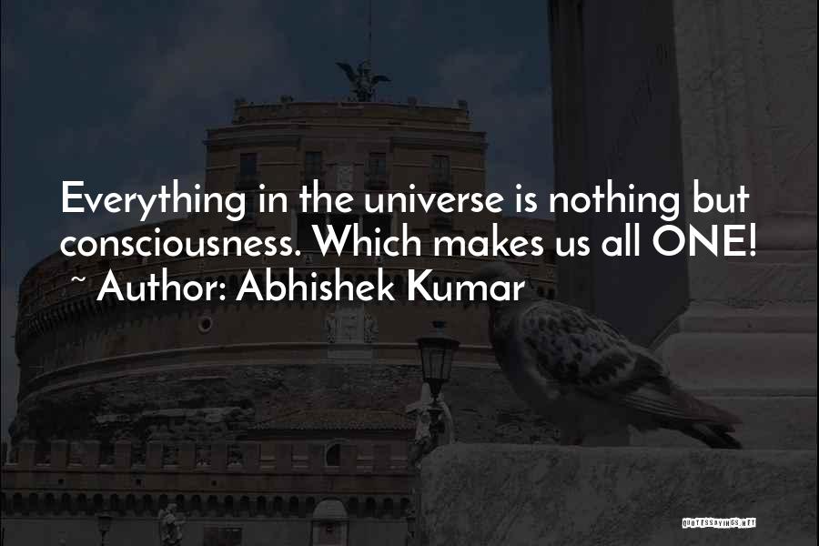 Abhishek Kumar Quotes: Everything In The Universe Is Nothing But Consciousness. Which Makes Us All One!