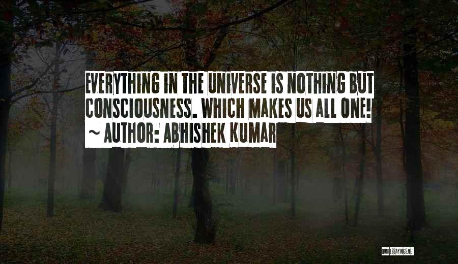 Abhishek Kumar Quotes: Everything In The Universe Is Nothing But Consciousness. Which Makes Us All One!