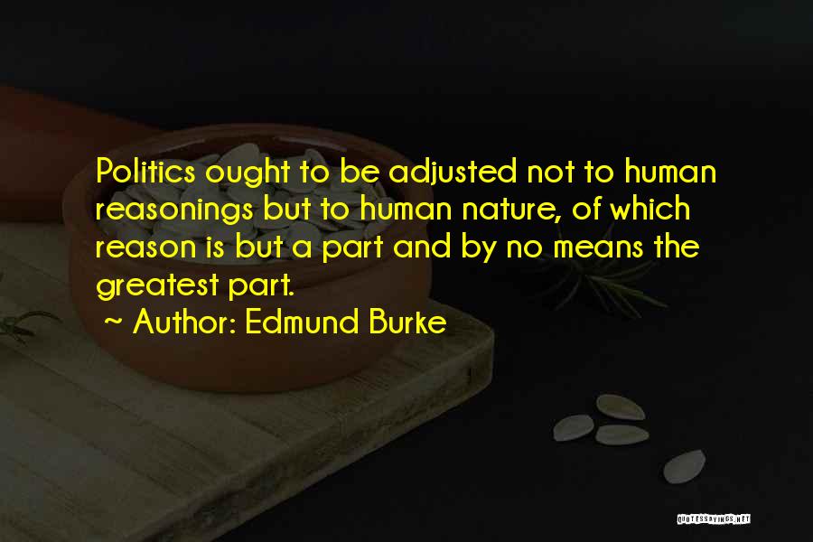 Edmund Burke Quotes: Politics Ought To Be Adjusted Not To Human Reasonings But To Human Nature, Of Which Reason Is But A Part