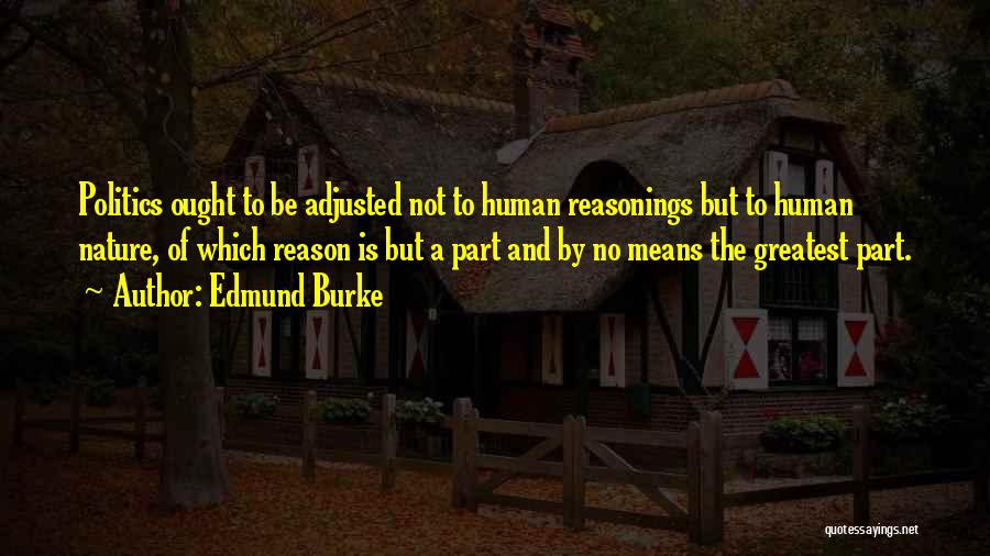 Edmund Burke Quotes: Politics Ought To Be Adjusted Not To Human Reasonings But To Human Nature, Of Which Reason Is But A Part