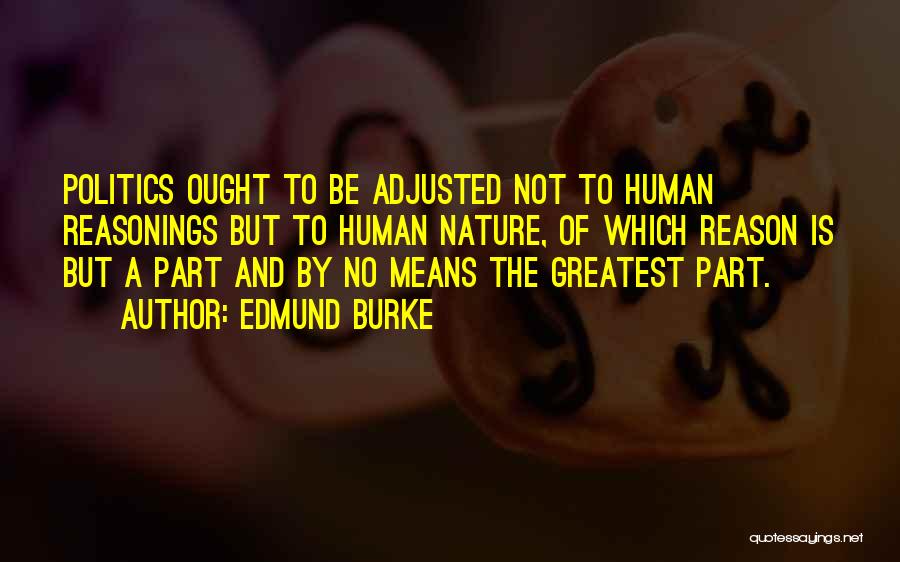 Edmund Burke Quotes: Politics Ought To Be Adjusted Not To Human Reasonings But To Human Nature, Of Which Reason Is But A Part