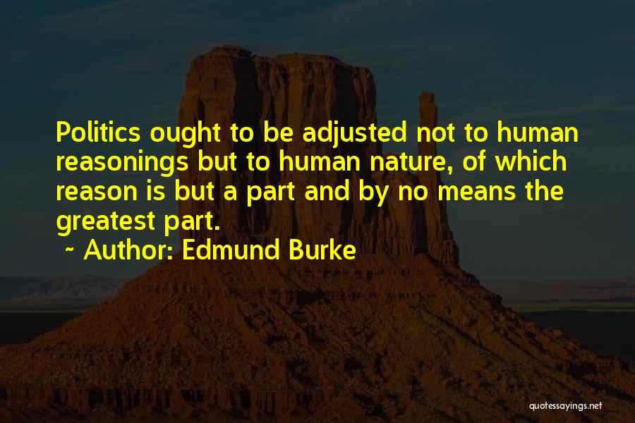 Edmund Burke Quotes: Politics Ought To Be Adjusted Not To Human Reasonings But To Human Nature, Of Which Reason Is But A Part