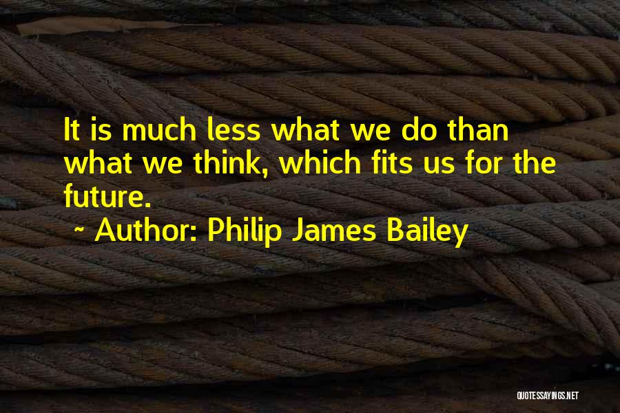 Philip James Bailey Quotes: It Is Much Less What We Do Than What We Think, Which Fits Us For The Future.