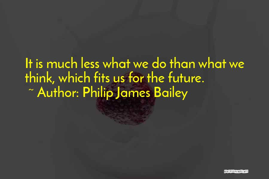 Philip James Bailey Quotes: It Is Much Less What We Do Than What We Think, Which Fits Us For The Future.