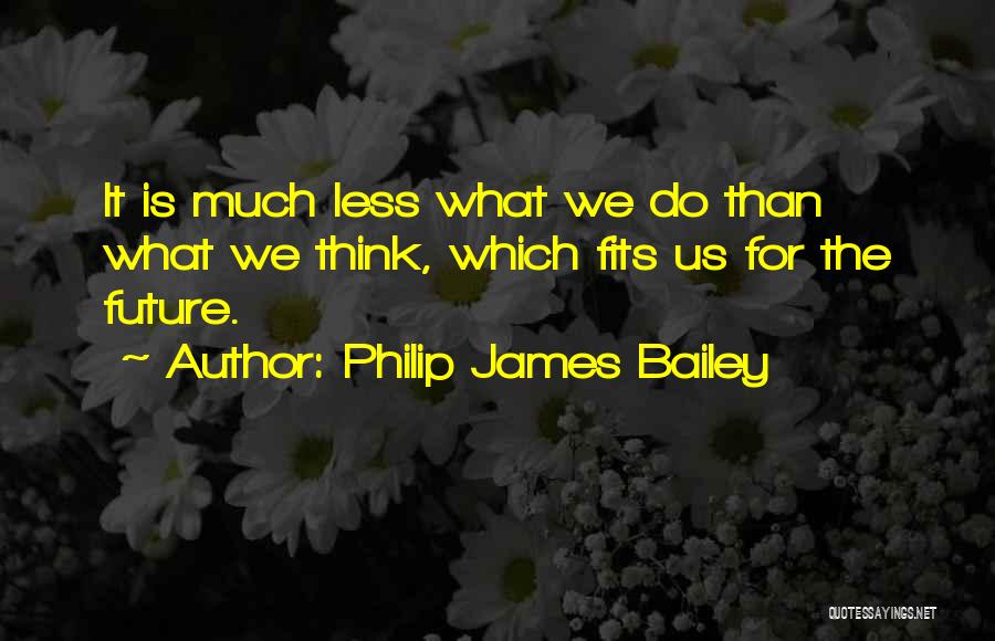 Philip James Bailey Quotes: It Is Much Less What We Do Than What We Think, Which Fits Us For The Future.