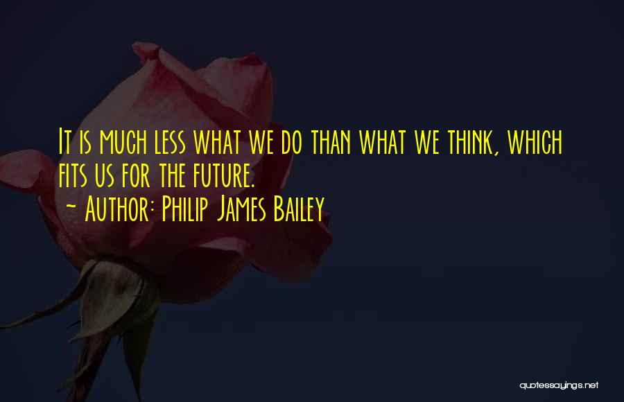 Philip James Bailey Quotes: It Is Much Less What We Do Than What We Think, Which Fits Us For The Future.