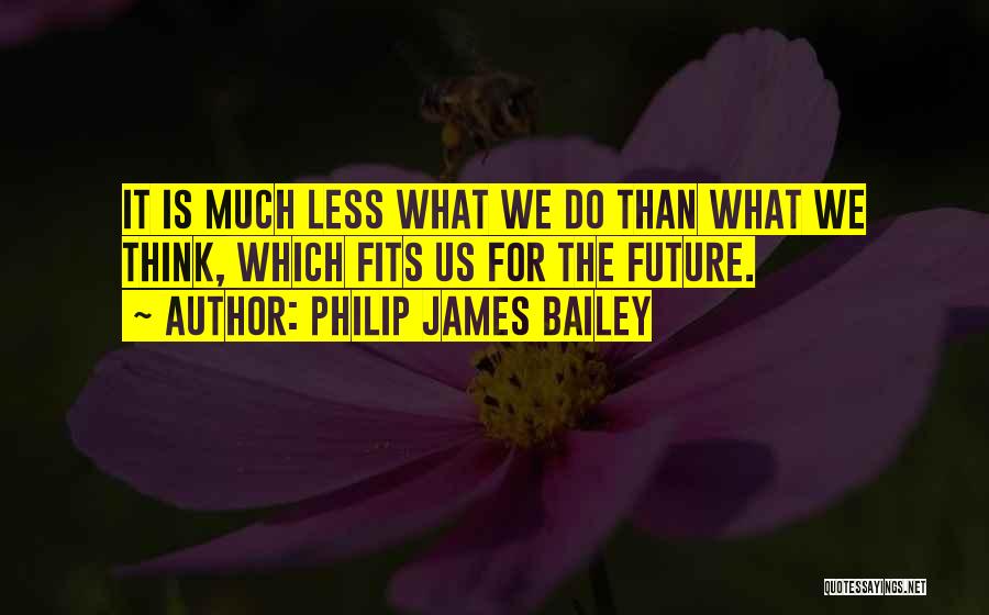 Philip James Bailey Quotes: It Is Much Less What We Do Than What We Think, Which Fits Us For The Future.