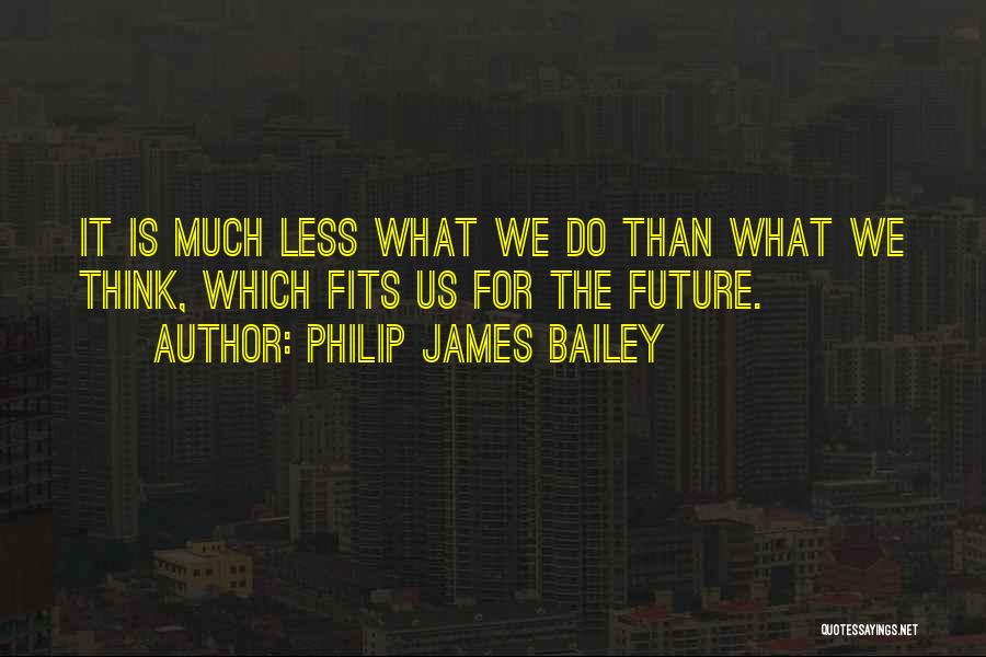 Philip James Bailey Quotes: It Is Much Less What We Do Than What We Think, Which Fits Us For The Future.