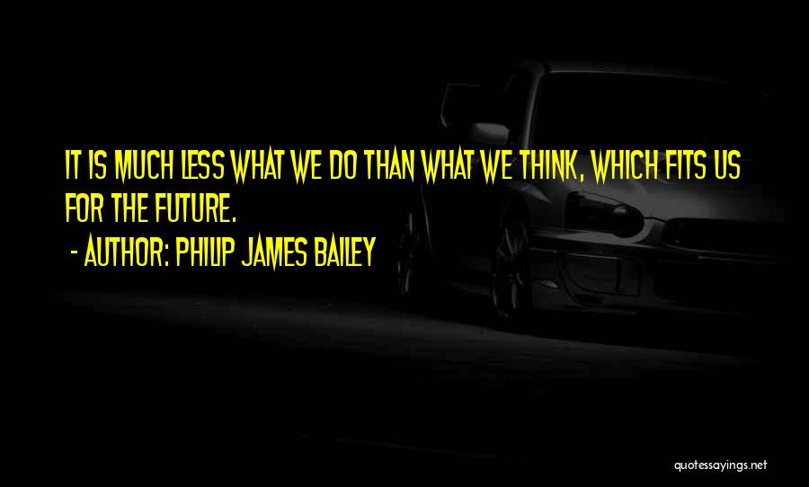 Philip James Bailey Quotes: It Is Much Less What We Do Than What We Think, Which Fits Us For The Future.