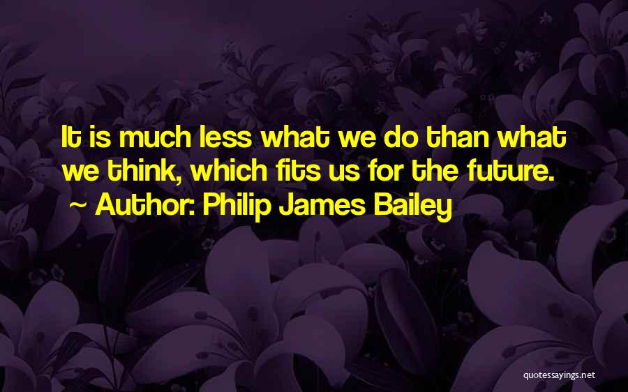 Philip James Bailey Quotes: It Is Much Less What We Do Than What We Think, Which Fits Us For The Future.