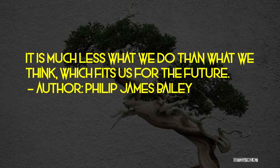 Philip James Bailey Quotes: It Is Much Less What We Do Than What We Think, Which Fits Us For The Future.