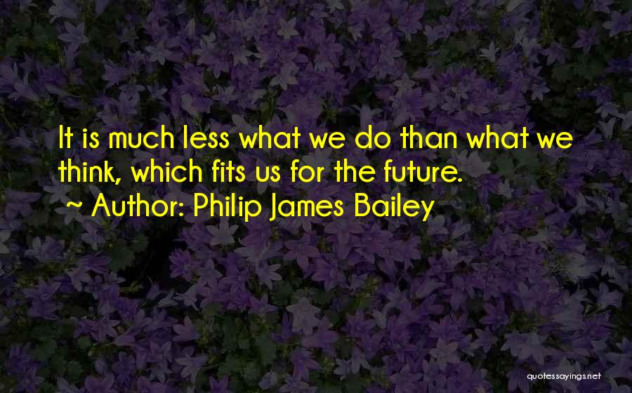 Philip James Bailey Quotes: It Is Much Less What We Do Than What We Think, Which Fits Us For The Future.