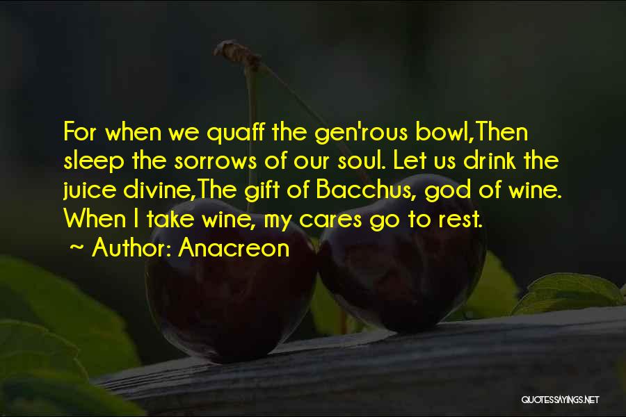 Anacreon Quotes: For When We Quaff The Gen'rous Bowl,then Sleep The Sorrows Of Our Soul. Let Us Drink The Juice Divine,the Gift