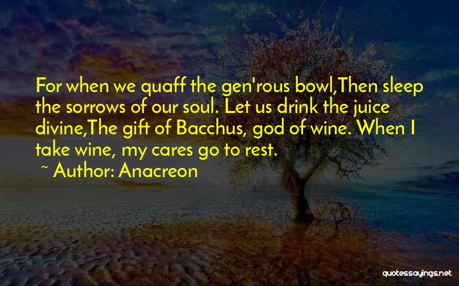 Anacreon Quotes: For When We Quaff The Gen'rous Bowl,then Sleep The Sorrows Of Our Soul. Let Us Drink The Juice Divine,the Gift