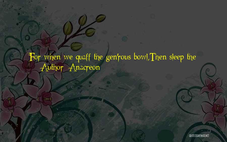 Anacreon Quotes: For When We Quaff The Gen'rous Bowl,then Sleep The Sorrows Of Our Soul. Let Us Drink The Juice Divine,the Gift