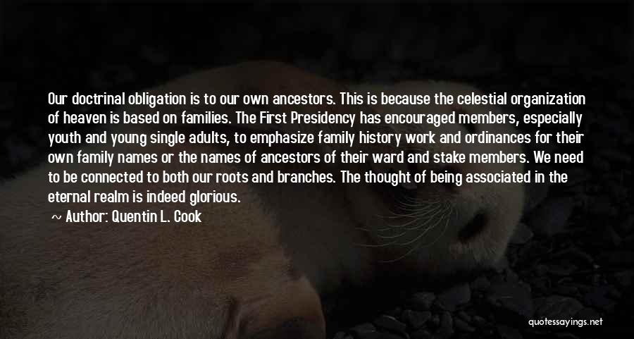 Quentin L. Cook Quotes: Our Doctrinal Obligation Is To Our Own Ancestors. This Is Because The Celestial Organization Of Heaven Is Based On Families.