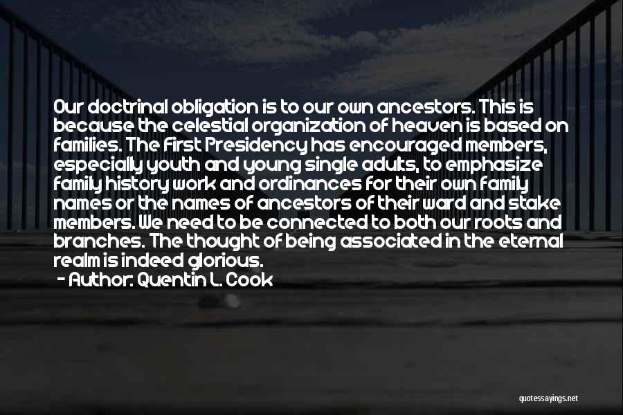 Quentin L. Cook Quotes: Our Doctrinal Obligation Is To Our Own Ancestors. This Is Because The Celestial Organization Of Heaven Is Based On Families.