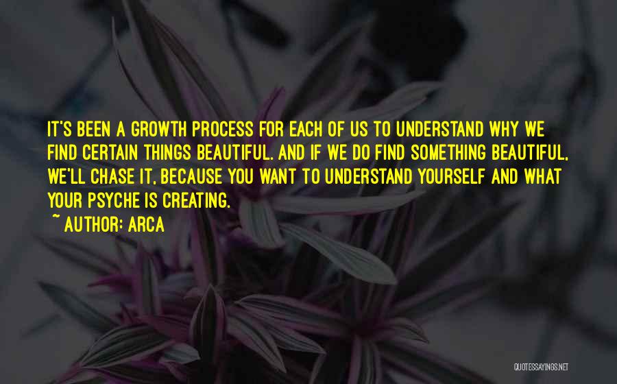 Arca Quotes: It's Been A Growth Process For Each Of Us To Understand Why We Find Certain Things Beautiful. And If We