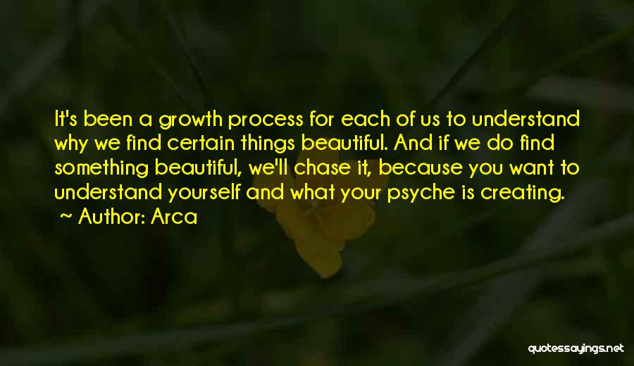 Arca Quotes: It's Been A Growth Process For Each Of Us To Understand Why We Find Certain Things Beautiful. And If We