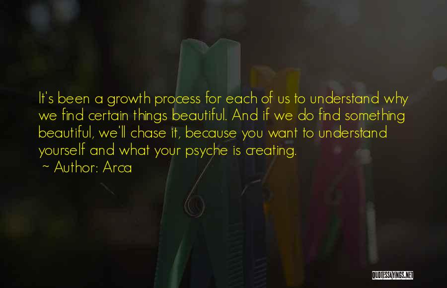 Arca Quotes: It's Been A Growth Process For Each Of Us To Understand Why We Find Certain Things Beautiful. And If We