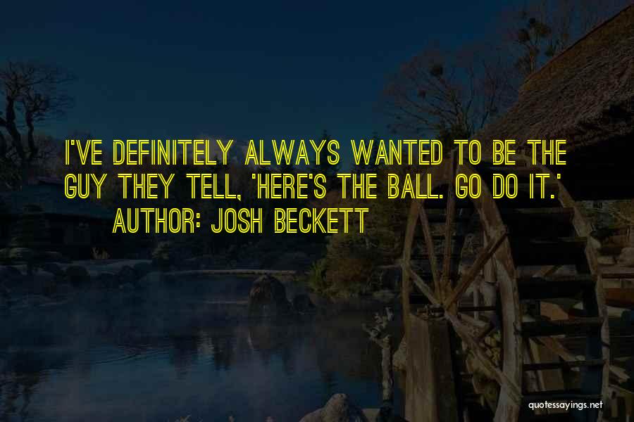 Josh Beckett Quotes: I've Definitely Always Wanted To Be The Guy They Tell, 'here's The Ball. Go Do It.'