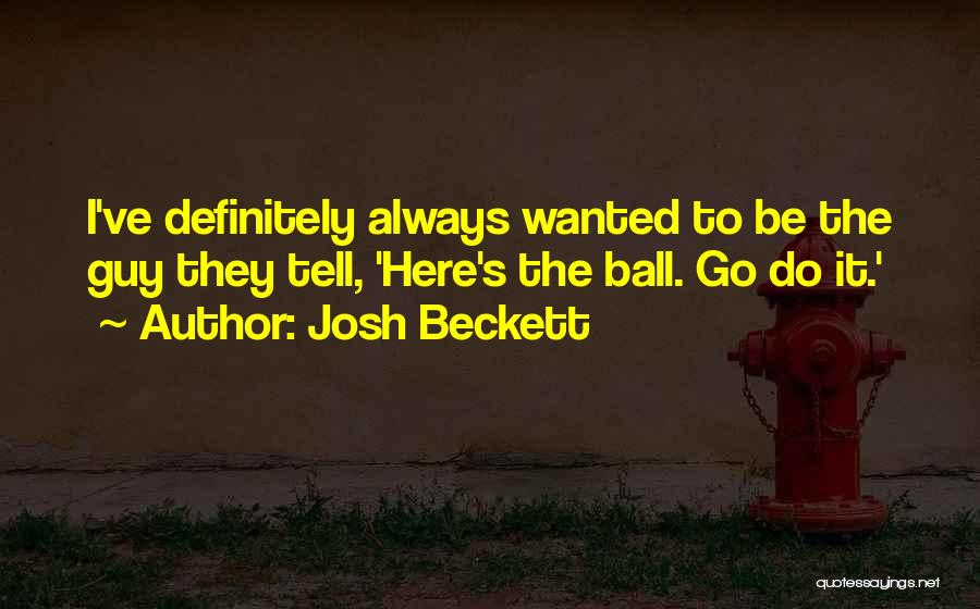 Josh Beckett Quotes: I've Definitely Always Wanted To Be The Guy They Tell, 'here's The Ball. Go Do It.'