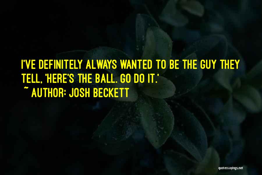 Josh Beckett Quotes: I've Definitely Always Wanted To Be The Guy They Tell, 'here's The Ball. Go Do It.'