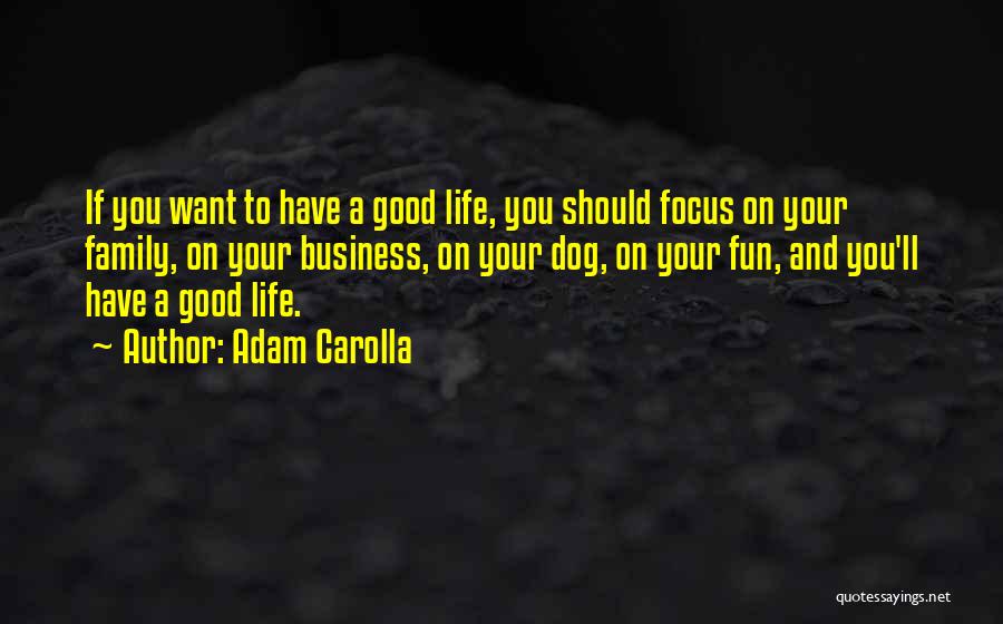 Adam Carolla Quotes: If You Want To Have A Good Life, You Should Focus On Your Family, On Your Business, On Your Dog,