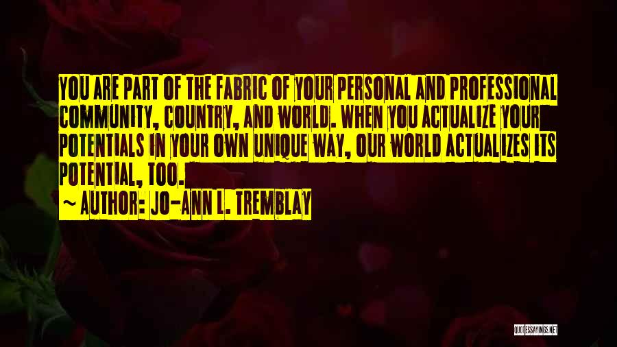 Jo-Ann L. Tremblay Quotes: You Are Part Of The Fabric Of Your Personal And Professional Community, Country, And World. When You Actualize Your Potentials