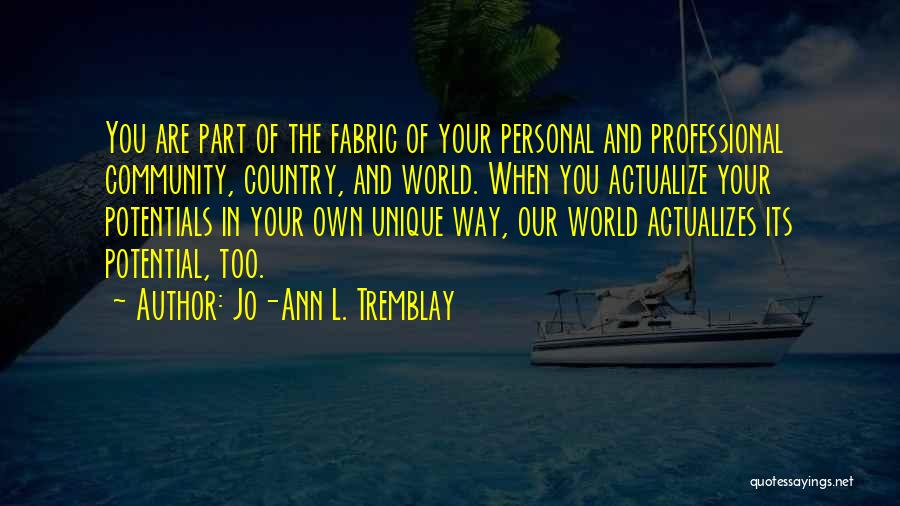 Jo-Ann L. Tremblay Quotes: You Are Part Of The Fabric Of Your Personal And Professional Community, Country, And World. When You Actualize Your Potentials