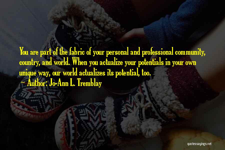 Jo-Ann L. Tremblay Quotes: You Are Part Of The Fabric Of Your Personal And Professional Community, Country, And World. When You Actualize Your Potentials