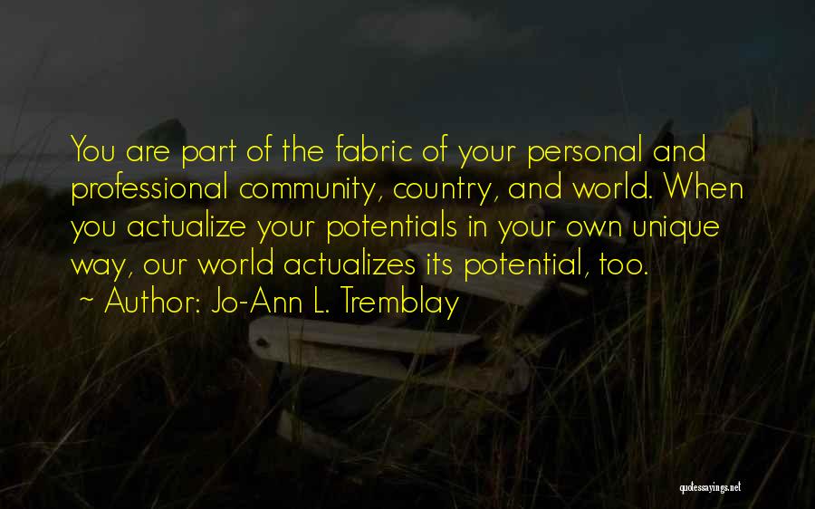 Jo-Ann L. Tremblay Quotes: You Are Part Of The Fabric Of Your Personal And Professional Community, Country, And World. When You Actualize Your Potentials